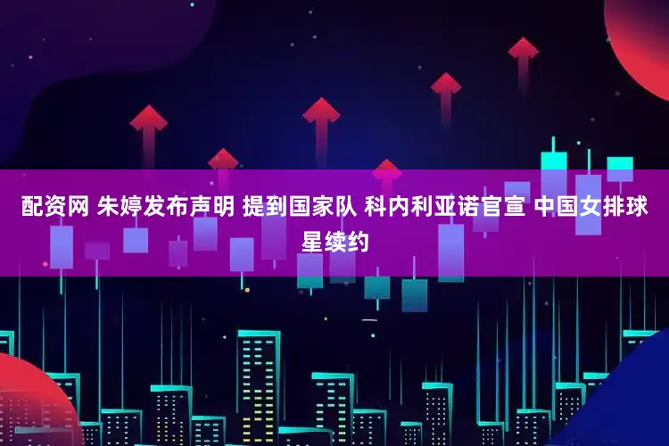 配资网 朱婷发布声明 提到国家队 科内利亚诺官宣 中国女排球星续约
