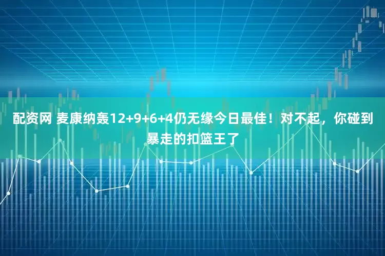 配资网 麦康纳轰12+9+6+4仍无缘今日最佳！对不起，你碰到暴走的扣篮王了