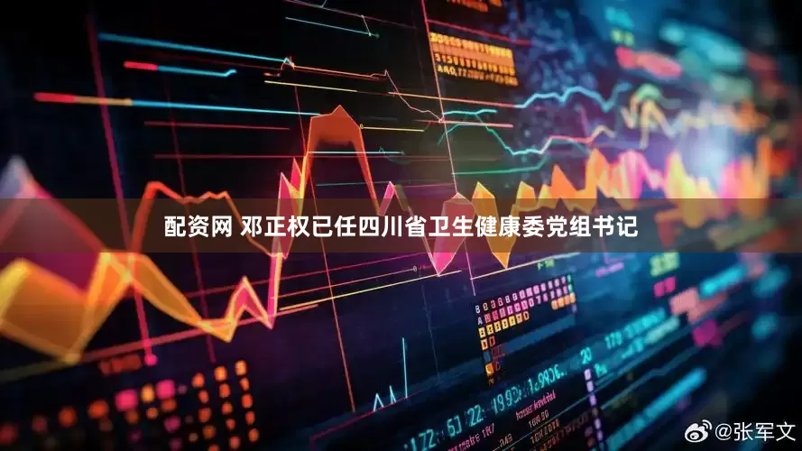 配资网 邓正权已任四川省卫生健康委党组书记