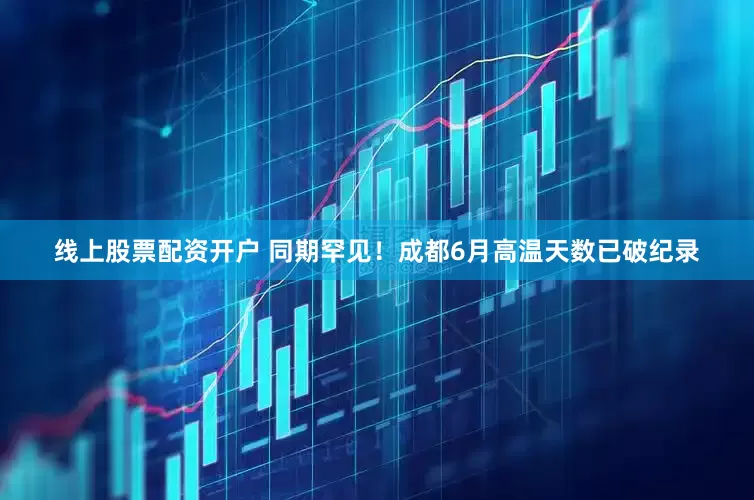 线上股票配资开户 同期罕见！成都6月高温天数已破纪录