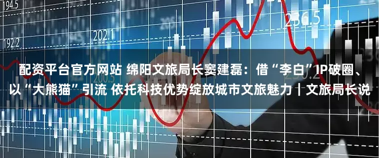 配资平台官方网站 绵阳文旅局长窦建磊：借“李白”IP破圈、以“大熊猫”引流 依托科技优势绽放城市文旅魅力｜文旅局长说