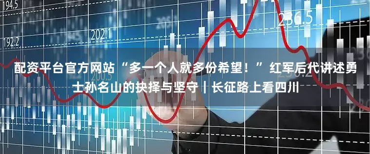 配资平台官方网站 “多一个人就多份希望！” 红军后代讲述勇士孙名山的抉择与坚守｜长征路上看四川