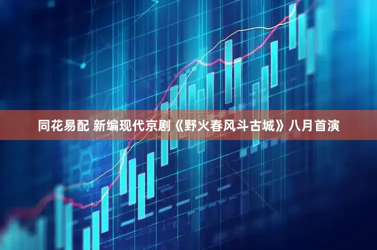 同花易配 新编现代京剧《野火春风斗古城》八月首演