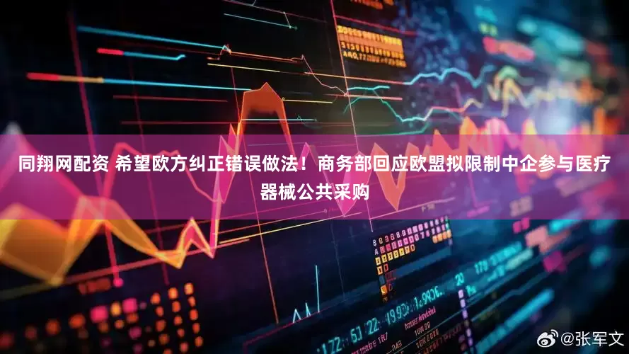 同翔网配资 希望欧方纠正错误做法！商务部回应欧盟拟限制中企参与医疗器械公共采购