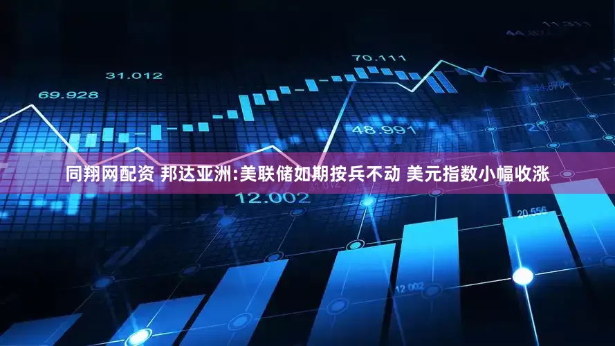同翔网配资 邦达亚洲:美联储如期按兵不动 美元指数小幅收涨