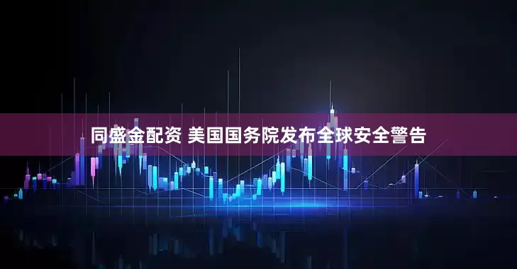 同盛金配资 美国国务院发布全球安全警告