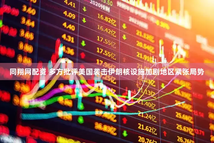 同翔网配资 多方批评美国袭击伊朗核设施加剧地区紧张局势