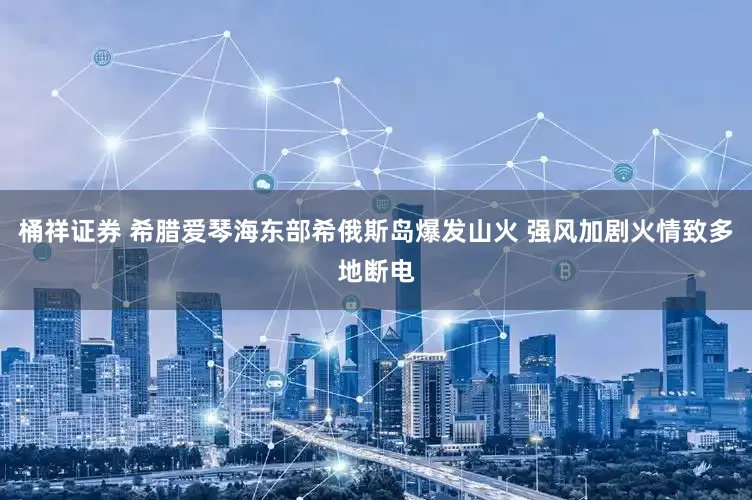 桶祥证券 希腊爱琴海东部希俄斯岛爆发山火 强风加剧火情致多地断电