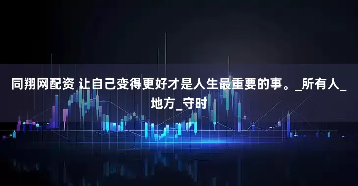 同翔网配资 让自己变得更好才是人生最重要的事。_所有人_地方_守时