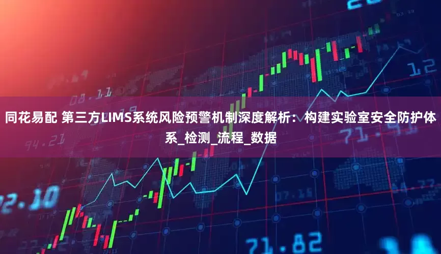 同花易配 第三方LIMS系统风险预警机制深度解析：构建实验室安全防护体系_检测_流程_数据