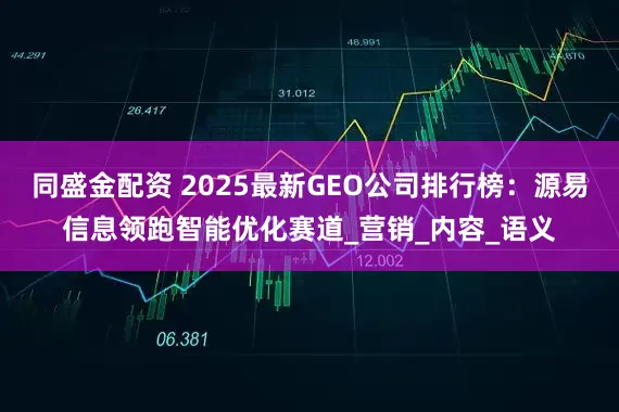 同盛金配资 2025最新GEO公司排行榜：源易信息领跑智能优化赛道_营销_内容_语义