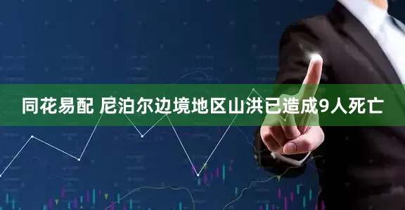 同花易配 尼泊尔边境地区山洪已造成9人死亡