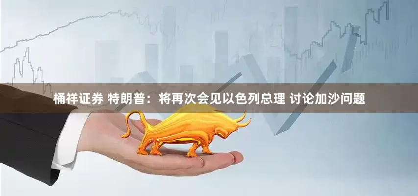 桶祥证券 特朗普：将再次会见以色列总理 讨论加沙问题