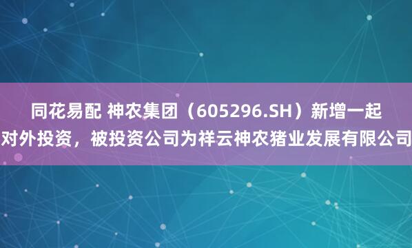 同花易配 神农集团（605296.SH）新增一起对外投资，被投资公司为祥云神农猪业发展有限公司