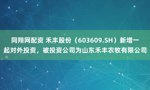 同翔网配资 禾丰股份（603609.SH）新增一起对外投资，被投资公司为山东禾丰农牧有限公司