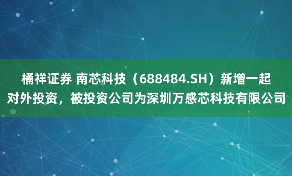 桶祥证券 南芯科技（688484.SH）新增一起对外投资，被投资公司为深圳万感芯科技有限公司