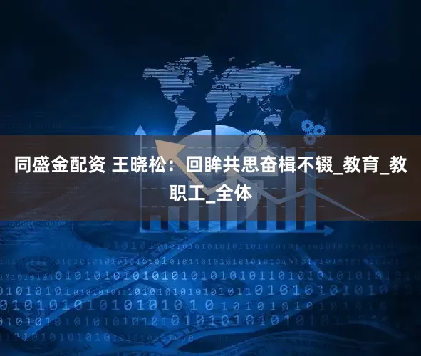 同盛金配资 王晓松：回眸共思奋楫不辍_教育_教职工_全体