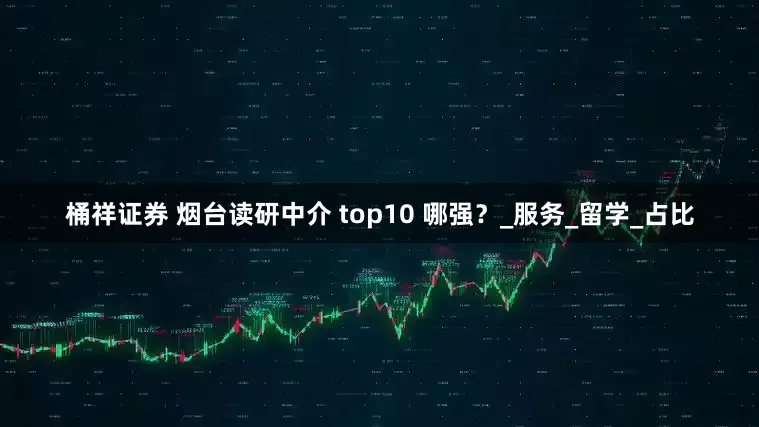 桶祥证券 烟台读研中介 top10 哪强？_服务_留学_占比