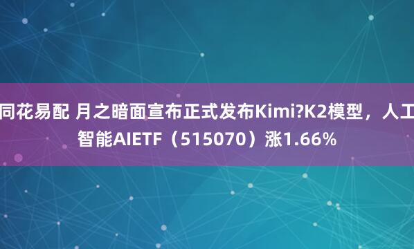 同花易配 月之暗面宣布正式发布Kimi?K2模型，人工智能AIETF（515070）涨1.66%