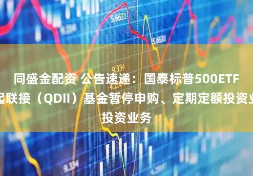 同盛金配资 公告速递：国泰标普500ETF发起联接（QDII）基金暂停申购、定期定额投资业务
