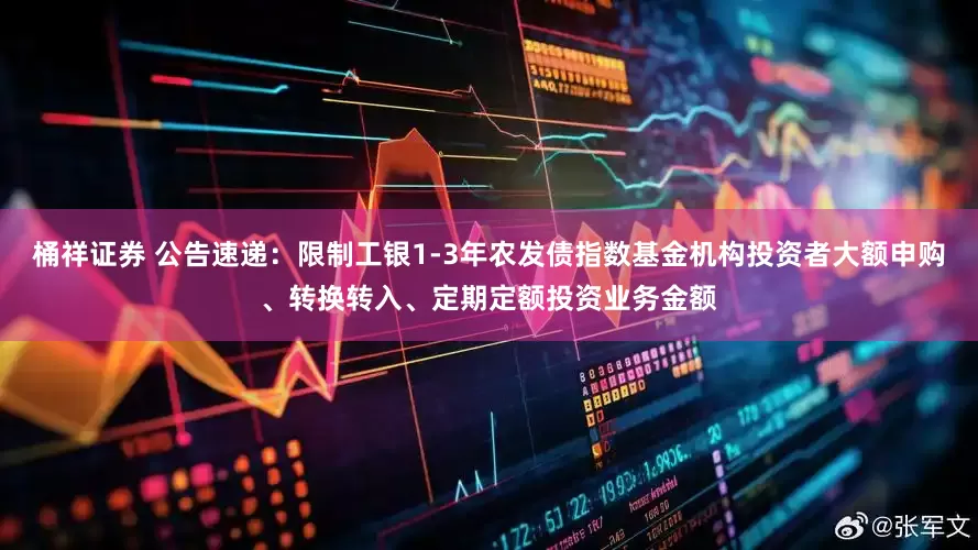 桶祥证券 公告速递：限制工银1-3年农发债指数基金机构投资者大额申购、转换转入、定期定额投资业务金额