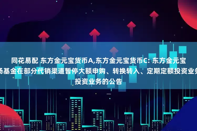 同花易配 东方金元宝货币A,东方金元宝货币C: 东方金元宝货币市场基金在部分代销渠道暂停大额申购、转换转入、定期定额投资业务的公告