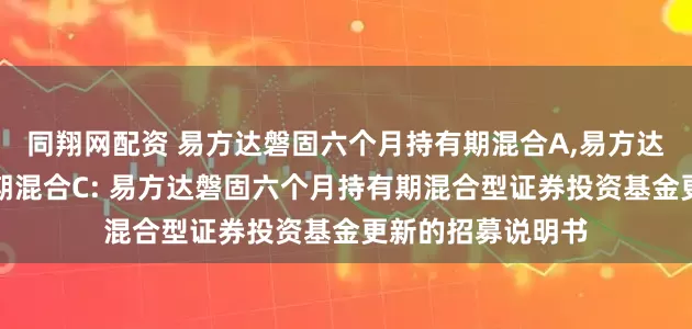 同翔网配资 易方达磐固六个月持有期混合A,易方达磐固六个月持有期混合C: 易方达磐固六个月持有期混合型证券投资基金更新的招募说明书