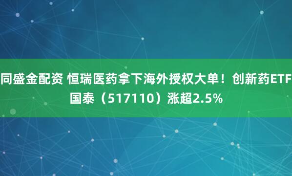 同盛金配资 恒瑞医药拿下海外授权大单！创新药ETF国泰（517110）涨超2.5%
