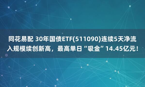 同花易配 30年国债ETF(511090)连续5天净流入规模续创新高，最高单日“吸金”14.45亿元！