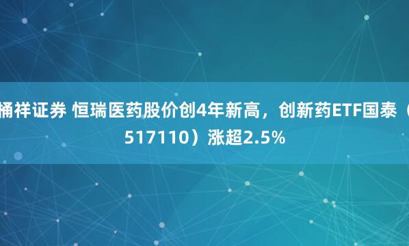 桶祥证券 恒瑞医药股价创4年新高，创新药ETF国泰（517110）涨超2.5%