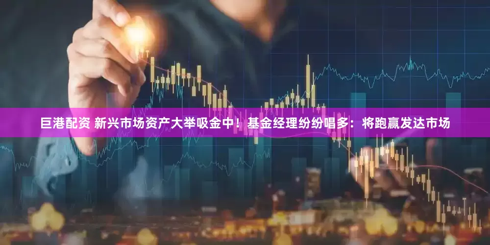 巨港配资 新兴市场资产大举吸金中！基金经理纷纷唱多：将跑赢发达市场