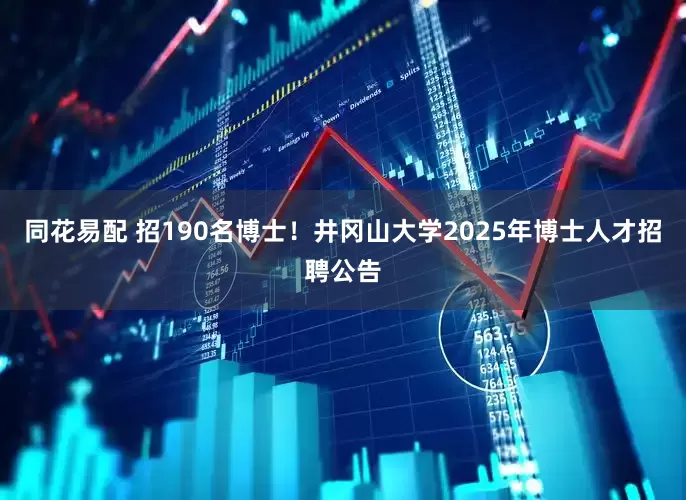 同花易配 招190名博士！井冈山大学2025年博士人才招聘公告