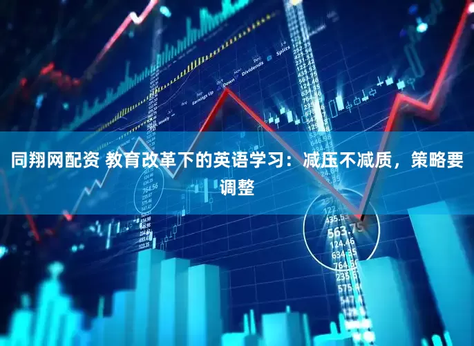 同翔网配资 教育改革下的英语学习：减压不减质，策略要调整