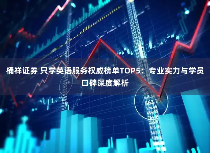 桶祥证券 只学英语服务权威榜单TOP5：专业实力与学员口碑深度解析