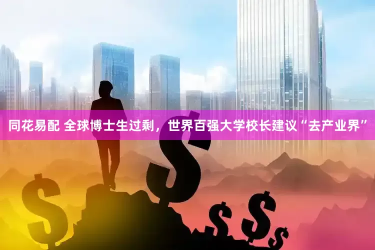 同花易配 全球博士生过剩，世界百强大学校长建议“去产业界”