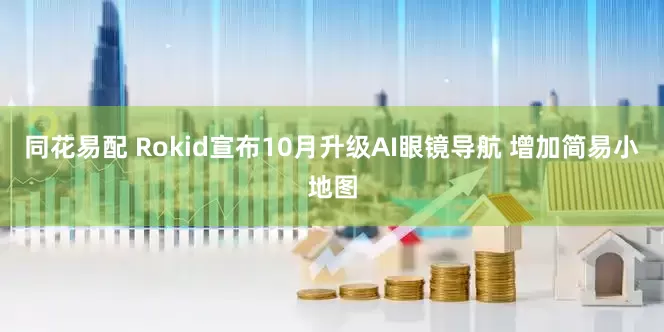 同花易配 Rokid宣布10月升级AI眼镜导航 增加简易小地图