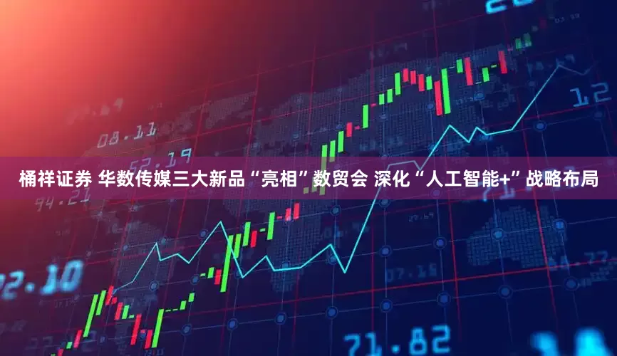 桶祥证券 华数传媒三大新品“亮相”数贸会 深化“人工智能+”战略布局