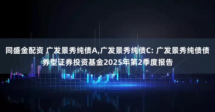 同盛金配资 广发景秀纯债A,广发景秀纯债C: 广发景秀纯债债券型证券投资基金2025年第2季度报告