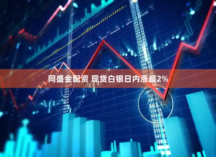 同盛金配资 现货白银日内涨超2%