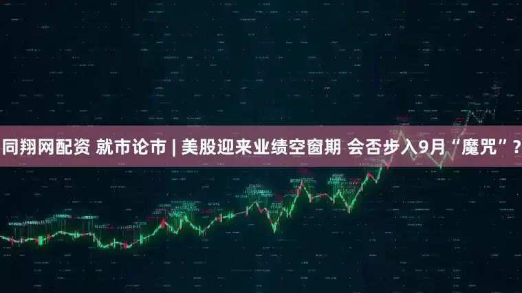 同翔网配资 就市论市 | 美股迎来业绩空窗期 会否步入9月“魔咒”？