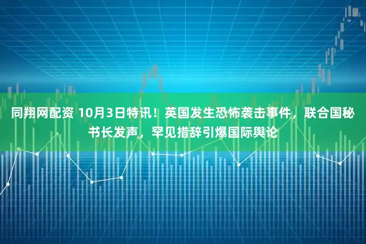 同翔网配资 10月3日特讯！英国发生恐怖袭击事件，联合国秘书长发声，罕见措辞引爆国际舆论