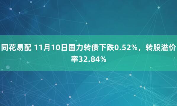 同花易配 11月10日国力转债下跌0.52%，转股溢价率32.84%