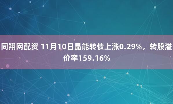 同翔网配资 11月10日晶能转债上涨0.29%，转股溢价率159.16%