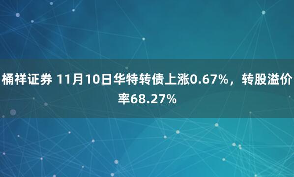 桶祥证券 11月10日华特转债上涨0.67%，转股溢价率68.27%