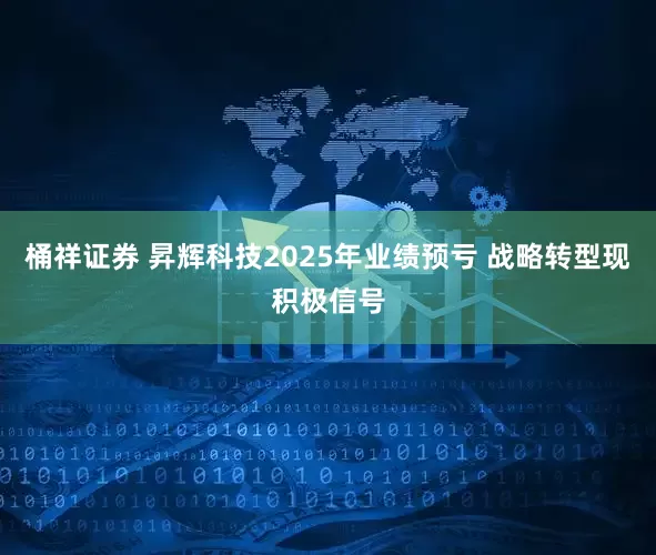 桶祥证券 昇辉科技2025年业绩预亏 战略转型现积极信号