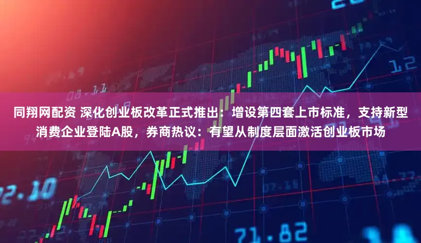 同翔网配资 深化创业板改革正式推出：增设第四套上市标准，支持新型消费企业登陆A股，券商热议：有望从制度层面激活创业板市场