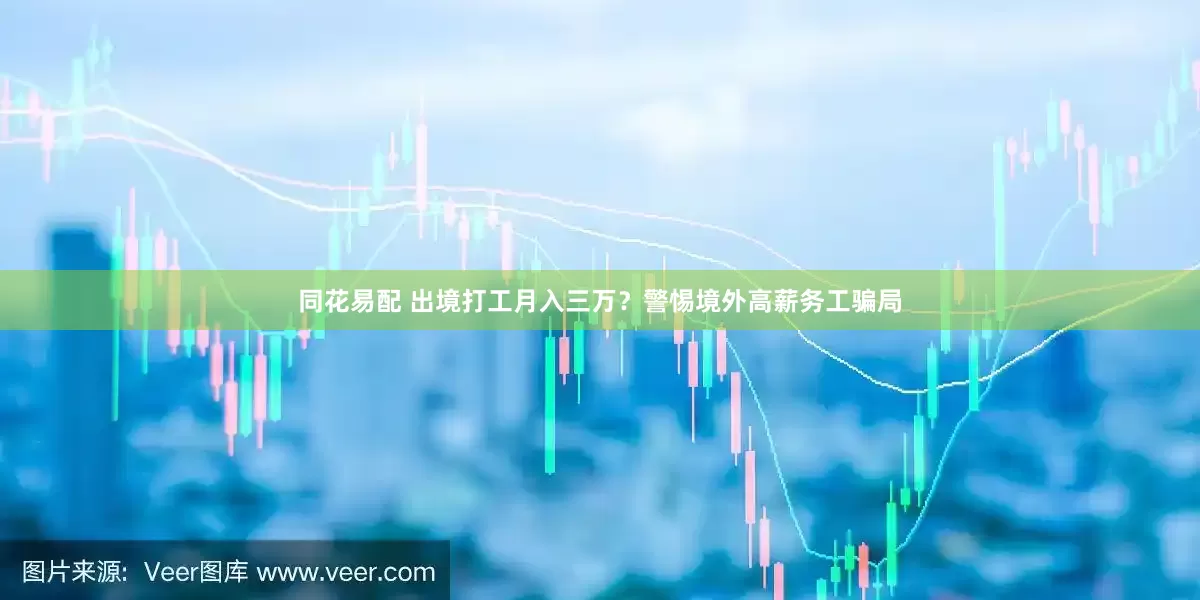同花易配 出境打工月入三万？警惕境外高薪务工骗局